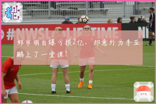 邹市明自曝亏损2亿，却意外为李亚鹏上了一堂课！