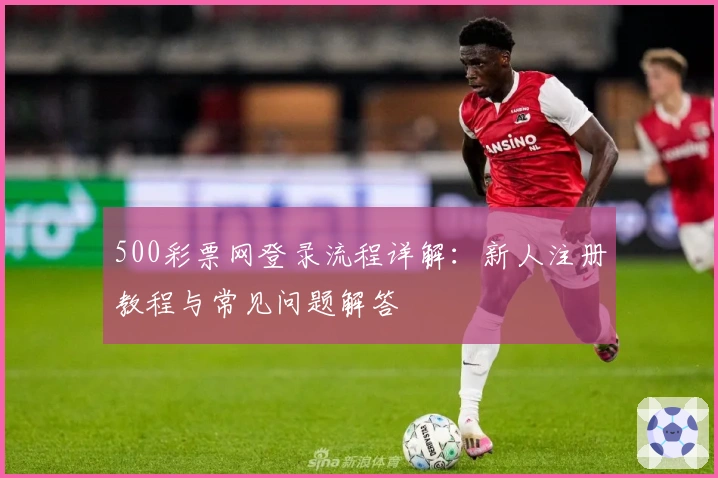 500彩票网登录流程详解：新人注册教程与常见问题解答