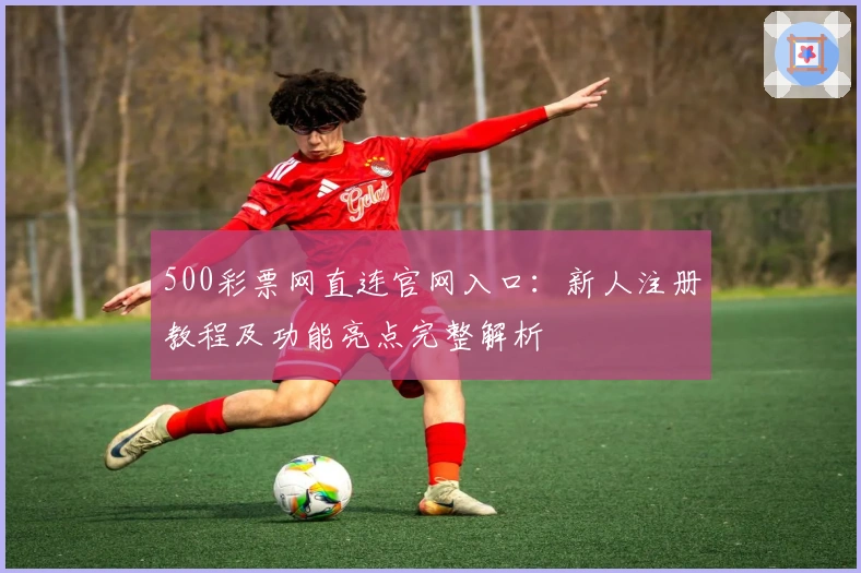 500彩票网直连官网入口：新人注册教程及功能亮点完整解析
