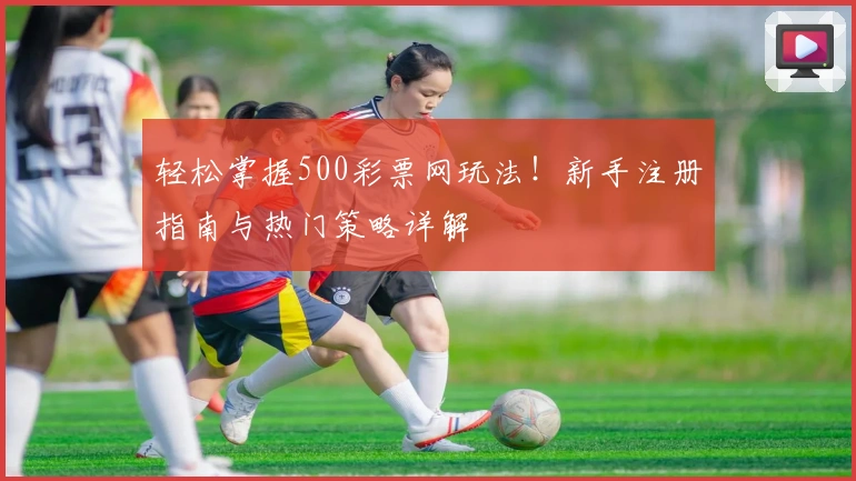 轻松掌握500彩票网玩法！新手注册指南与热门策略详解