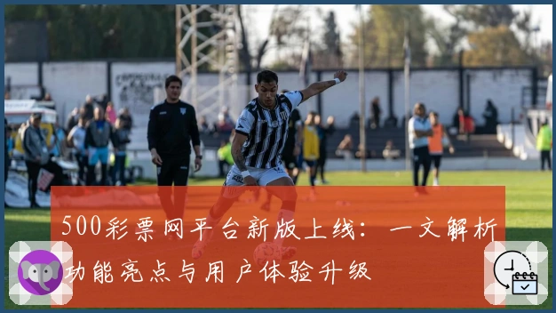 500彩票网平台新版上线：一文解析功能亮点与用户体验升级