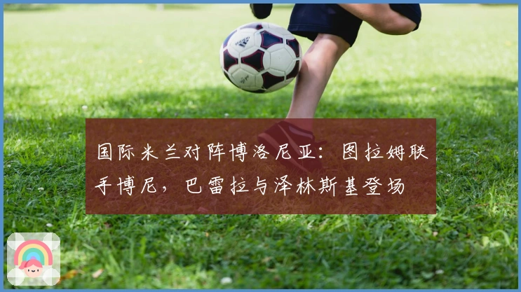 国际米兰对阵博洛尼亚：图拉姆联手博尼，巴雷拉与泽林斯基登场