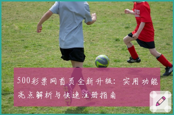 500彩票网首页全新升级：实用功能亮点解析与快速注册指南