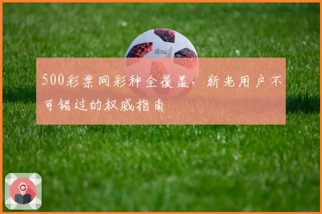 500彩票网彩种全覆盖，新老用户不可错过的权威指南