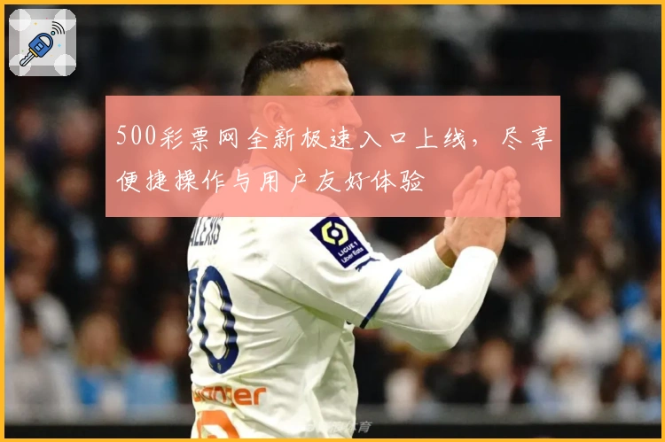 500彩票网全新极速入口上线,尽享便捷操作与用户友好体验