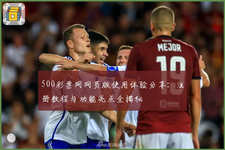 500彩票网网页版使用体验分享:注册教程与功能亮点全揭秘