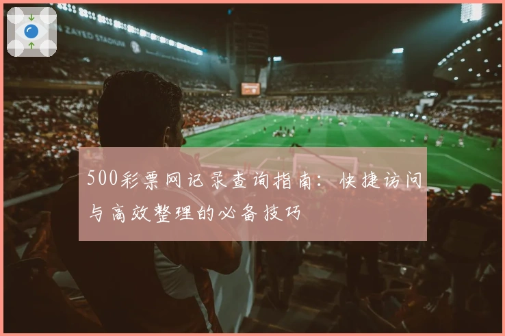500彩票网记录查询指南：快捷访问与高效整理的必备技巧