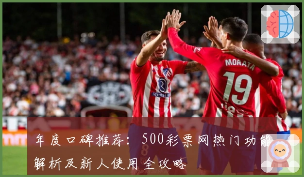 年度口碑推荐：500彩票网热门功能解析及新人使用全攻略
