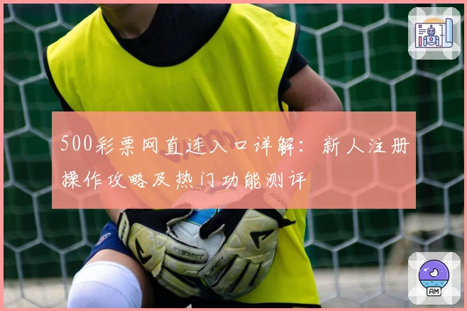 500彩票网直连入口详解:新人注册操作攻略及热门功能测评