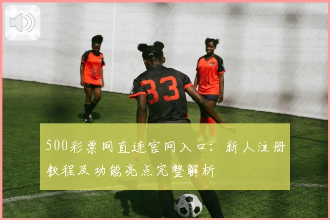 500彩票网直连官网入口：新人注册教程及功能亮点完整解析