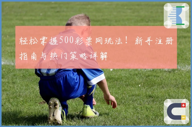 轻松掌握500彩票网玩法！新手注册指南与热门策略详解