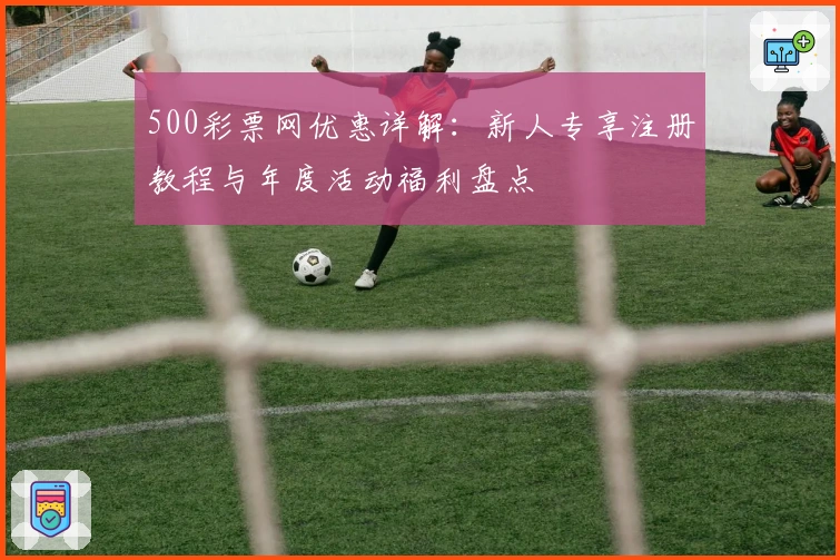 500彩票网优惠详解：新人专享注册教程与年度活动福利盘点