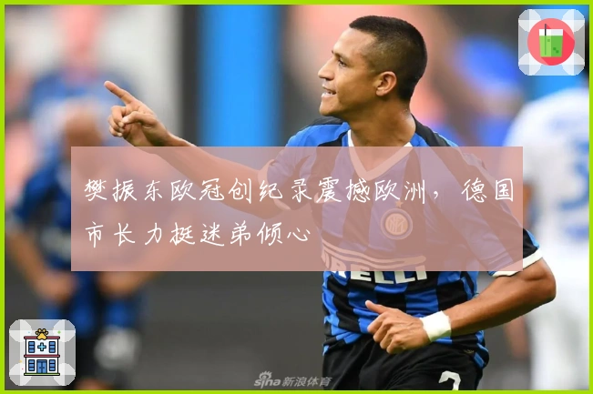 樊振东欧冠创纪录震撼欧洲，德国市长力挺迷弟倾心
