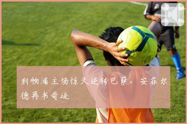 利物浦主场惊天逆转巴萨，安菲尔德再书奇迹