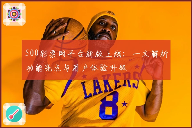 500彩票网平台新版上线:一文解析功能亮点与用户体验升级
