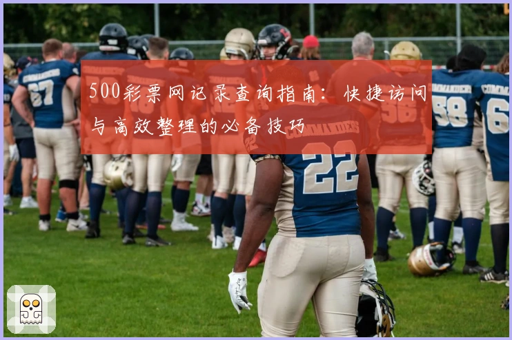 500彩票网记录查询指南:快捷访问与高效整理的必备技巧