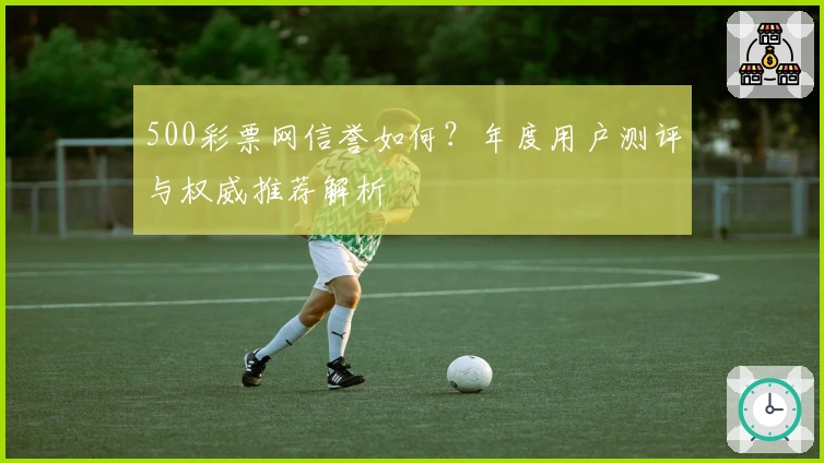 500彩票网信誉如何?年度用户测评与权威推荐解析