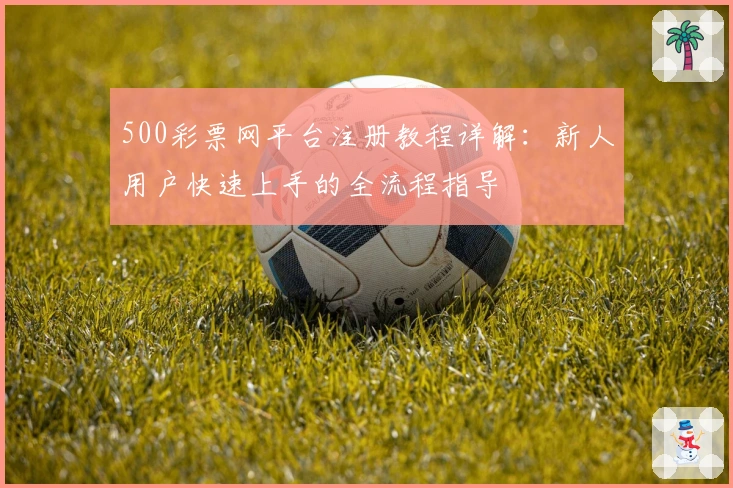 500彩票网平台注册教程详解:新人用户快速上手的全流程指导