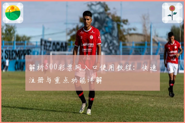 解析500彩票网入口使用教程：快速注册与重点功能详解