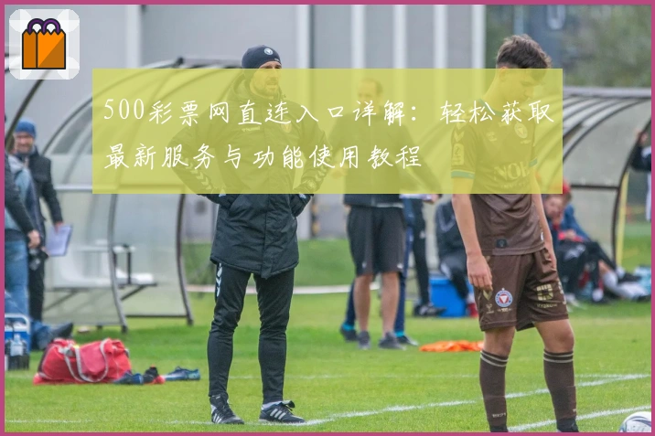 500彩票网直连入口详解：轻松获取最新服务与功能使用教程