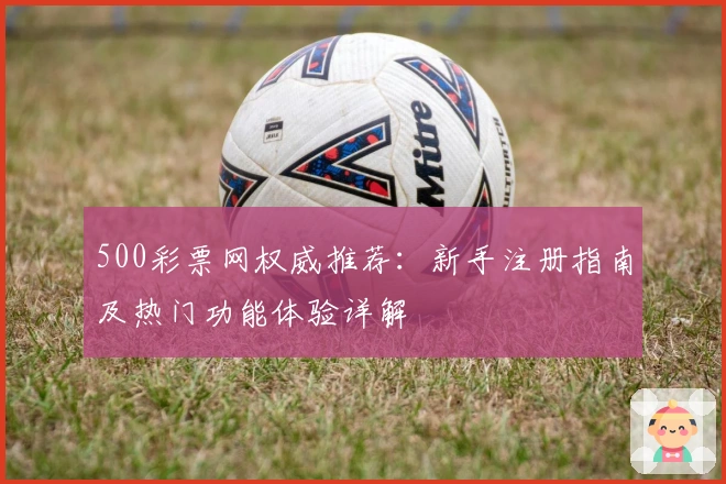 500彩票网权威推荐：新手注册指南及热门功能体验详解