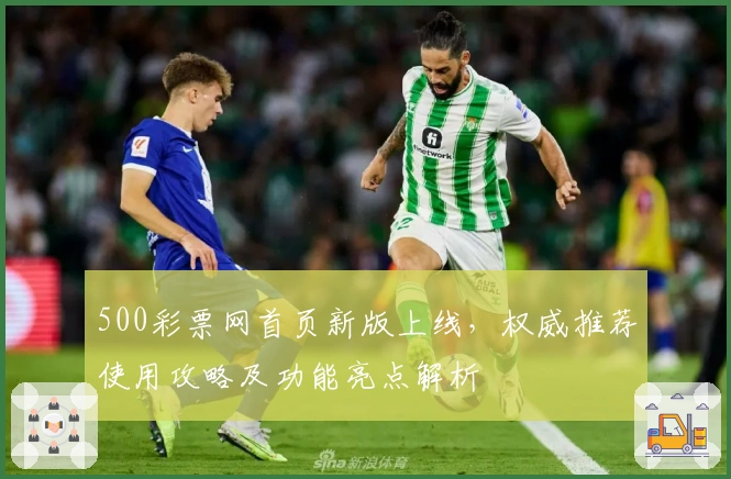 500彩票网首页新版上线,权威推荐使用攻略及功能亮点解析
