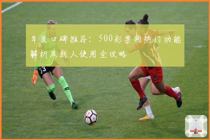 年度口碑推荐：500彩票网热门功能解析及新人使用全攻略