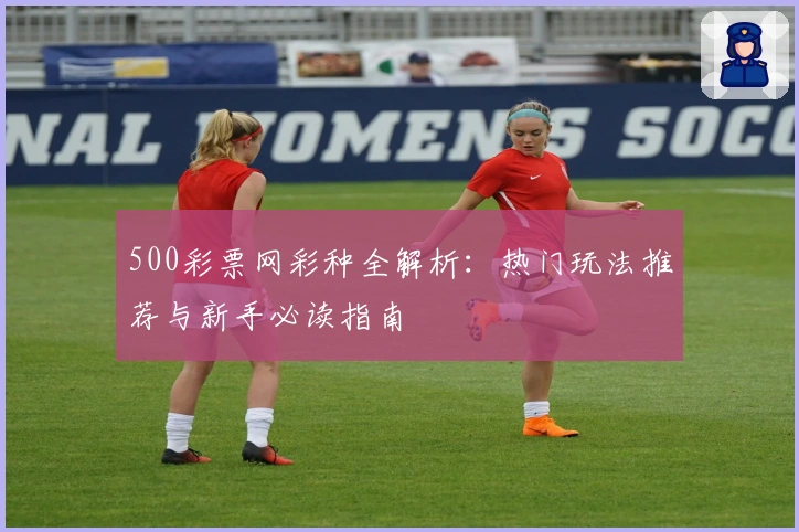 500彩票网彩种全解析：热门玩法推荐与新手必读指南