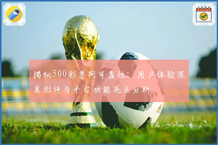 揭秘500彩票网可靠性：用户体验深度测评与平台功能亮点分析