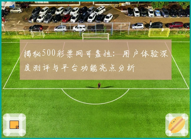 揭秘500彩票网可靠性：用户体验深度测评与平台功能亮点分析