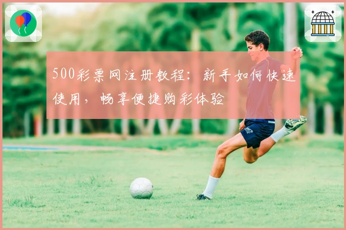 500彩票网注册教程:新手如何快速使用,畅享便捷购彩体验