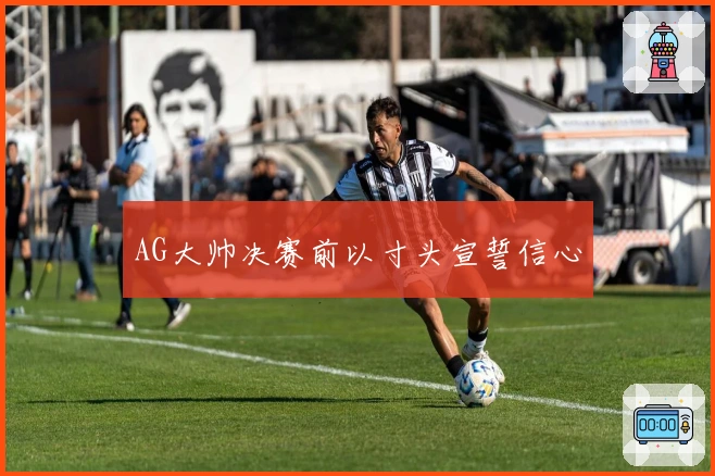 AG大帅决赛前以寸头宣誓信心